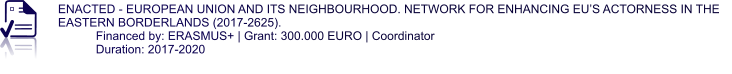 ENACTED - EUROPEAN UNION AND ITS NEIGHBOURHOOD. NETWORK FOR ENHANCING EU’S ACTORNESS IN THE EASTERN BORDERLANDS (2017-2625). Financed by: ERASMUS+ | Grant: 300.000 EURO | Coordinator Duration: 2017-2020
