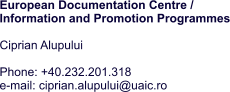 European Documentation Centre /  Information and Promotion Programmes  Ciprian Alupului  Phone: +40.232.201.318   e-mail: ciprian.alupului@uaic.ro