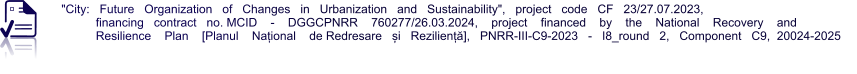 "City:   Future   Organization   of   Changes   in   Urbanization   and   Sustainability",   project   code   CF   23/27.07.2023,    financing   contract   no. MCID    -    DGGCPNRR    760277/26.03.2024,    project    financed    by    the    National    Recovery    and    Resilience    Plan    [Planul    Național    de Redresare   și   Reziliență],   PNRR-III-C9-2023   -   I8_round   2,   Component   C9,  20024-2025