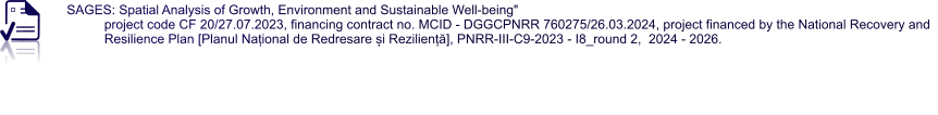 SAGES: Spatial Analysis of Growth, Environment and Sustainable Well-being" project code CF 20/27.07.2023, financing contract no. MCID - DGGCPNRR 760275/26.03.2024, project financed by the National Recovery and Resilience Plan [Planul Național de Redresare și Reziliență], PNRR-III-C9-2023 - I8_round 2,  2024 - 2026.