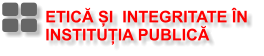 ETICĂ ȘI  INTEGRITATE ÎN  INSTITUȚIA PUBLICĂ