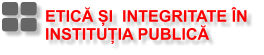 ETICĂ ȘI  INTEGRITATE ÎN  INSTITUȚIA PUBLICĂ
