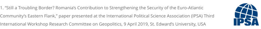1. “Still a Troubling Border? Romania’s Contribution to Strengthening the Security of the Euro-Atlantic Community’s Eastern Flank,” paper presented at the International Political Science Association (IPSA) Third International Workshop Research Committee on Geopolitics, 9 April 2019, St. Edward’s University, USA
