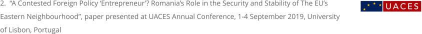 2.  “A Contested Foreign Policy ‘Entrepreneur’? Romania’s Role in the Security and Stability of The EU’s Eastern Neighbourhood”, paper presented at UACES Annual Conference, 1-4 September 2019, University of Lisbon, Portugal
