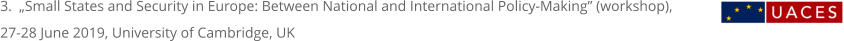 3.  „Small States and Security in Europe: Between National and International Policy-Making” (workshop), 27-28 June 2019, University of Cambridge, UK