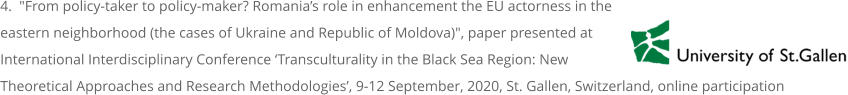 4.  "From policy-taker to policy-maker? Romania’s role in enhancement the EU actorness in the eastern neighborhood (the cases of Ukraine and Republic of Moldova)", paper presented at International Interdisciplinary Conference ‘Transculturality in the Black Sea Region: New Theoretical Approaches and Research Methodologies’, 9-12 September, 2020, St. Gallen, Switzerland, online participation